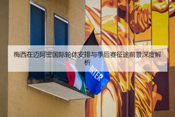 梅西在迈阿密国际轮休安排与季后赛征途前景深度解析