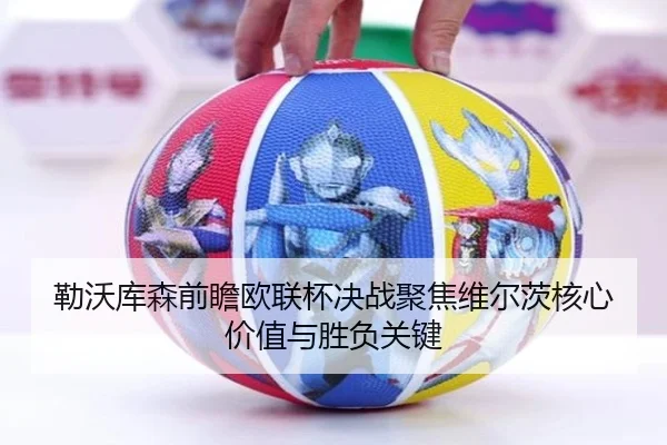 勒沃库森前瞻欧联杯决战聚焦维尔茨核心价值与胜负关键