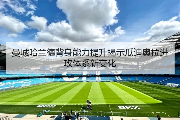 曼城哈兰德背身能力提升揭示瓜迪奥拉进攻体系新变化