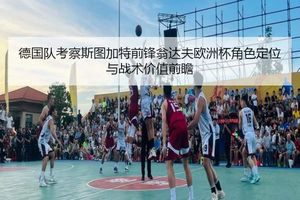 德国队考察斯图加特前锋翁达夫欧洲杯角色定位与战术价值前瞻