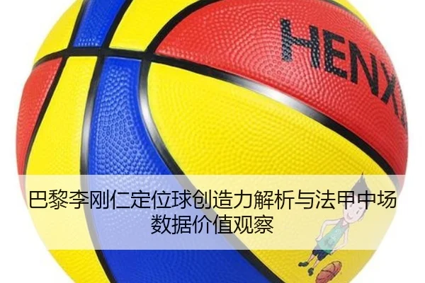 巴黎李刚仁定位球创造力解析与法甲中场数据价值观察